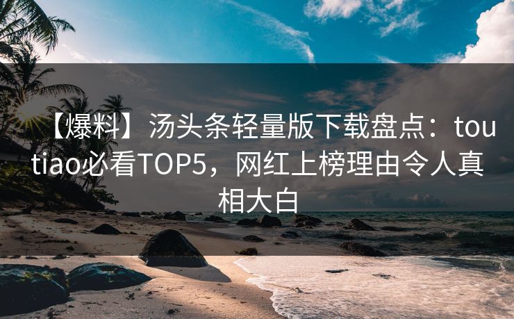 【爆料】汤头条轻量版下载盘点：toutiao必看TOP5，网红上榜理由令人真相大白