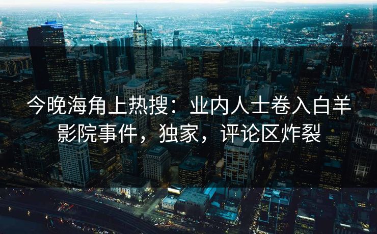 今晚海角上热搜：业内人士卷入白羊影院事件，独家，评论区炸裂