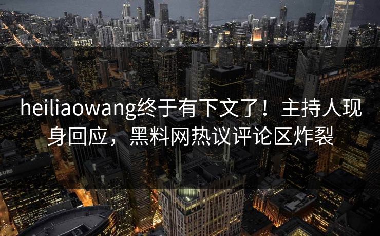 heiliaowang终于有下文了！主持人现身回应，黑料网热议评论区炸裂