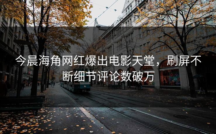 今晨海角网红爆出电影天堂，刷屏不断细节评论数破万