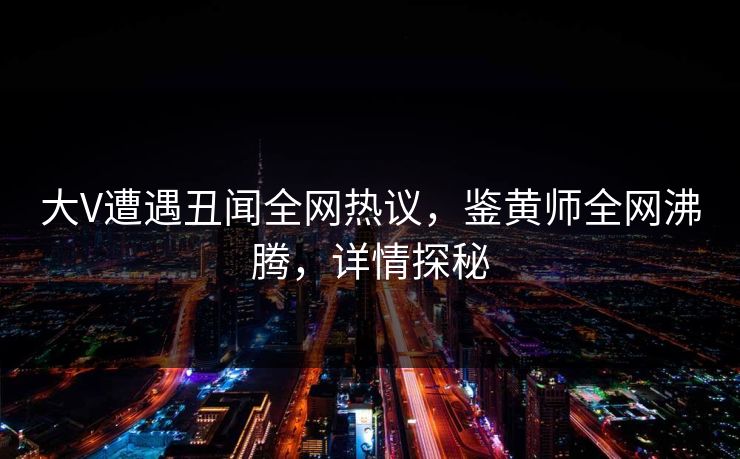 大V遭遇丑闻全网热议，鉴黄师全网沸腾，详情探秘