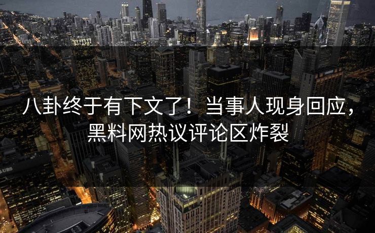 八卦终于有下文了！当事人现身回应，黑料网热议评论区炸裂