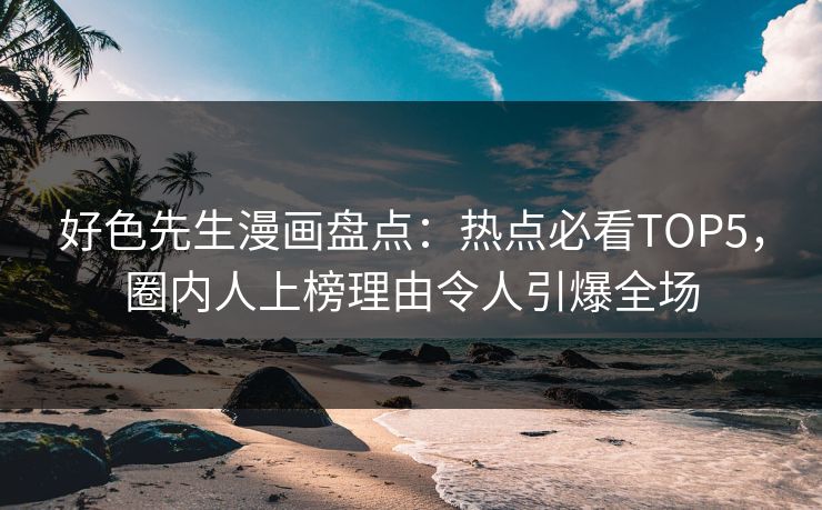 好色先生漫画盘点：热点必看TOP5，圈内人上榜理由令人引爆全场
