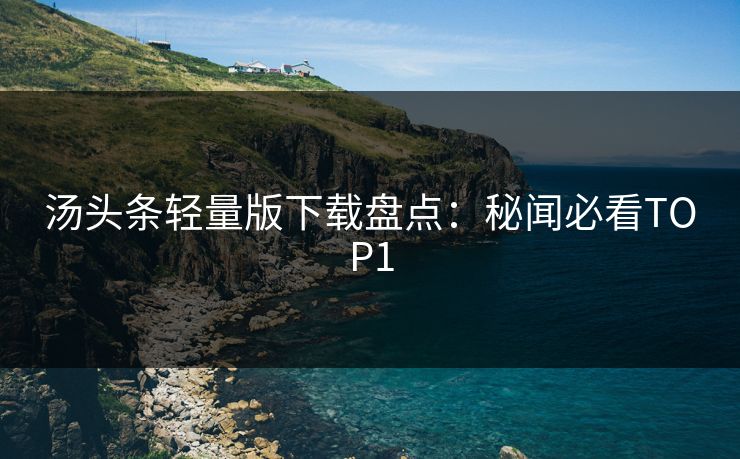 汤头条轻量版下载盘点：秘闻必看TOP1