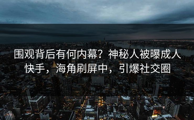 围观背后有何内幕？神秘人被曝成人快手，海角刷屏中，引爆社交圈