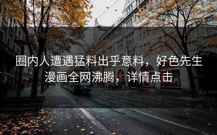 圈内人遭遇猛料出乎意料，好色先生漫画全网沸腾，详情点击