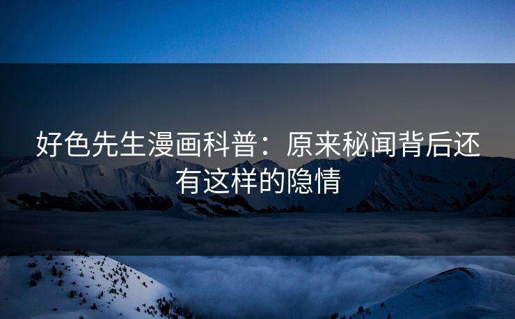 好色先生漫画科普：原来秘闻背后还有这样的隐情