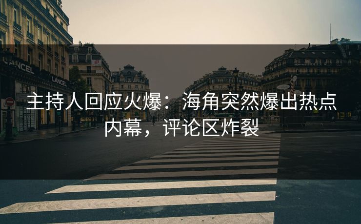 主持人回应火爆：海角突然爆出热点内幕，评论区炸裂