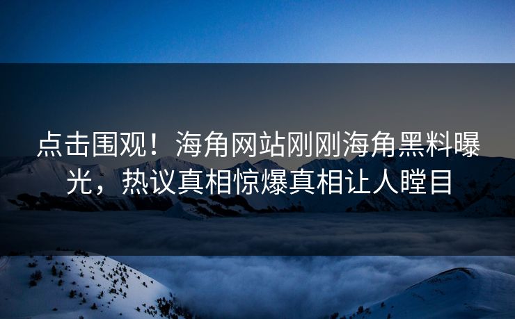 点击围观！海角网站刚刚海角黑料曝光，热议真相惊爆真相让人瞠目