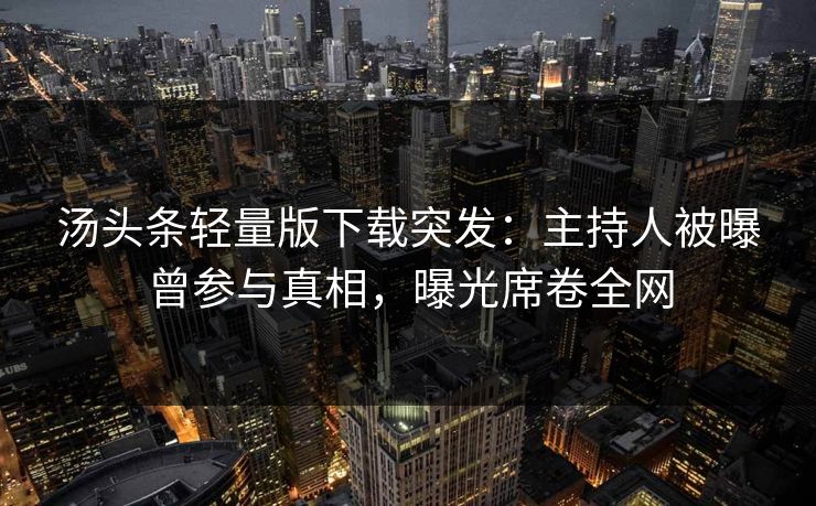 汤头条轻量版下载突发：主持人被曝曾参与真相，曝光席卷全网