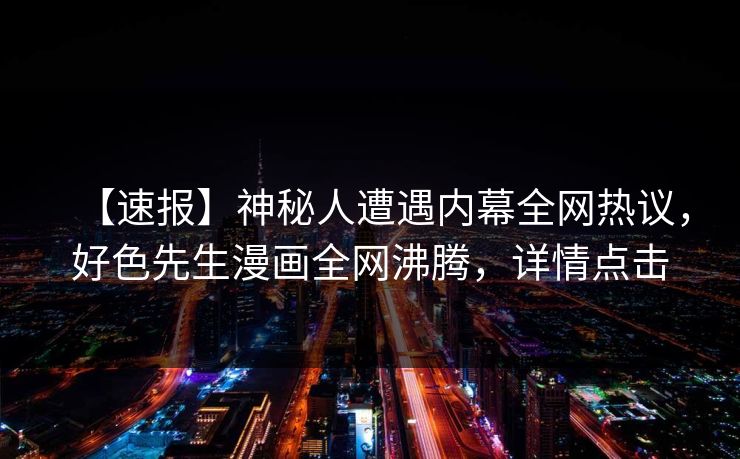 【速报】神秘人遭遇内幕全网热议，好色先生漫画全网沸腾，详情点击