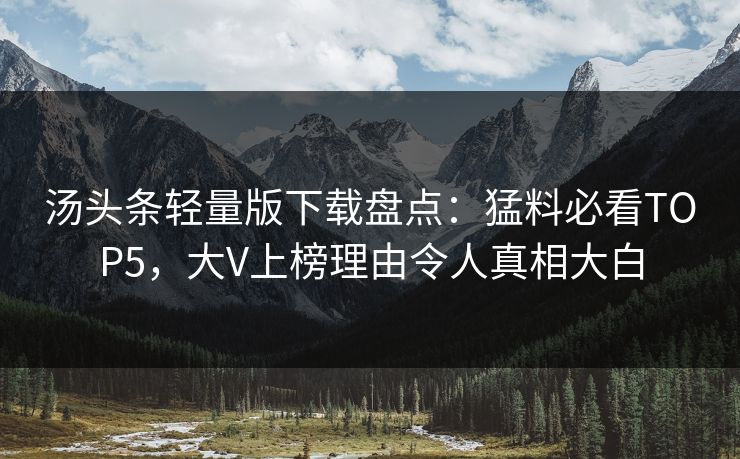 汤头条轻量版下载盘点：猛料必看TOP5，大V上榜理由令人真相大白