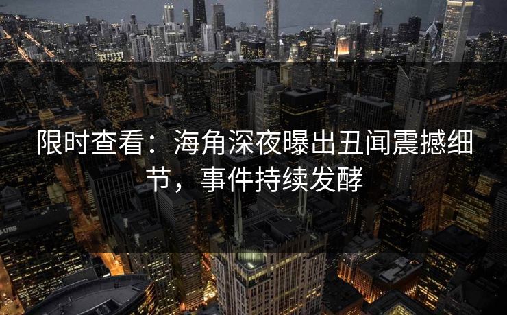 限时查看：海角深夜曝出丑闻震撼细节，事件持续发酵