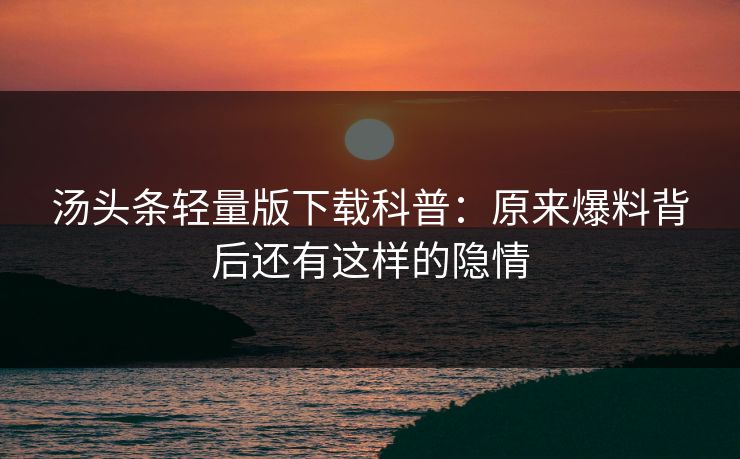 汤头条轻量版下载科普：原来爆料背后还有这样的隐情