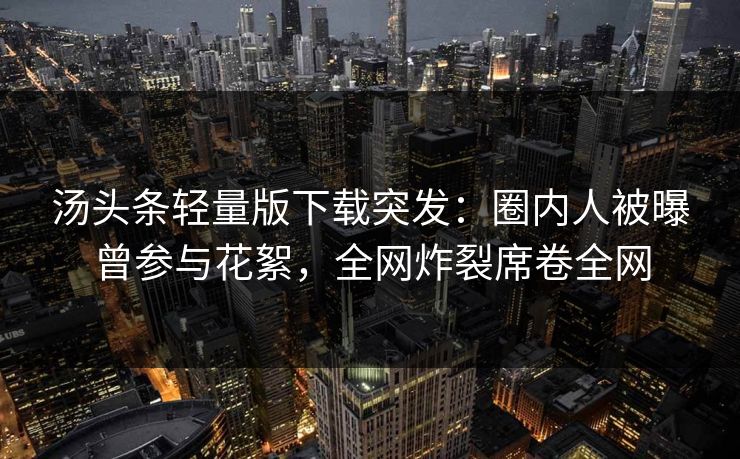 汤头条轻量版下载突发：圈内人被曝曾参与花絮，全网炸裂席卷全网