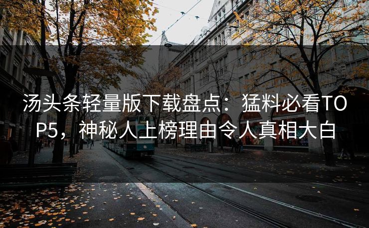 汤头条轻量版下载盘点：猛料必看TOP5，神秘人上榜理由令人真相大白