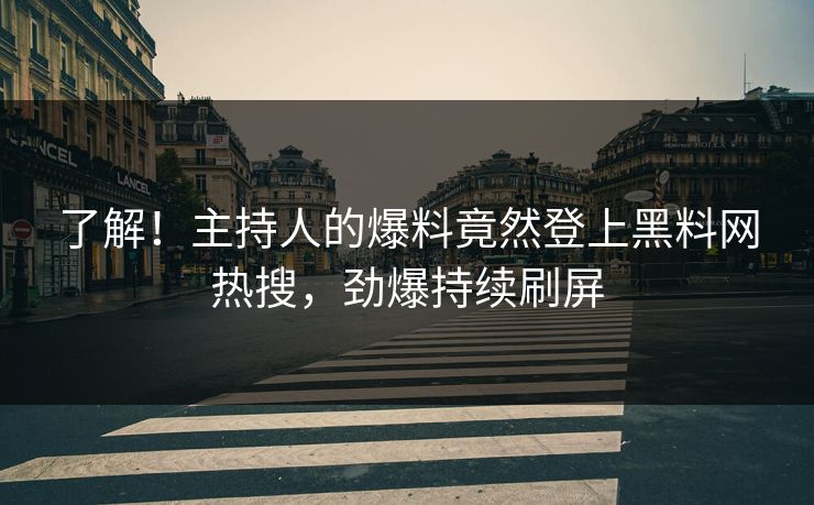 了解！主持人的爆料竟然登上黑料网热搜，劲爆持续刷屏