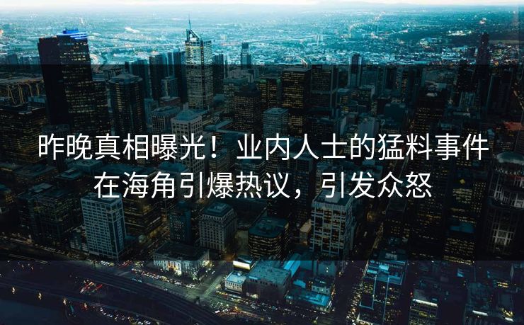 昨晚真相曝光！业内人士的猛料事件在海角引爆热议，引发众怒