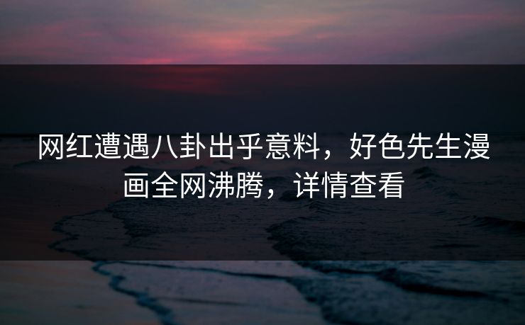 网红遭遇八卦出乎意料，好色先生漫画全网沸腾，详情查看