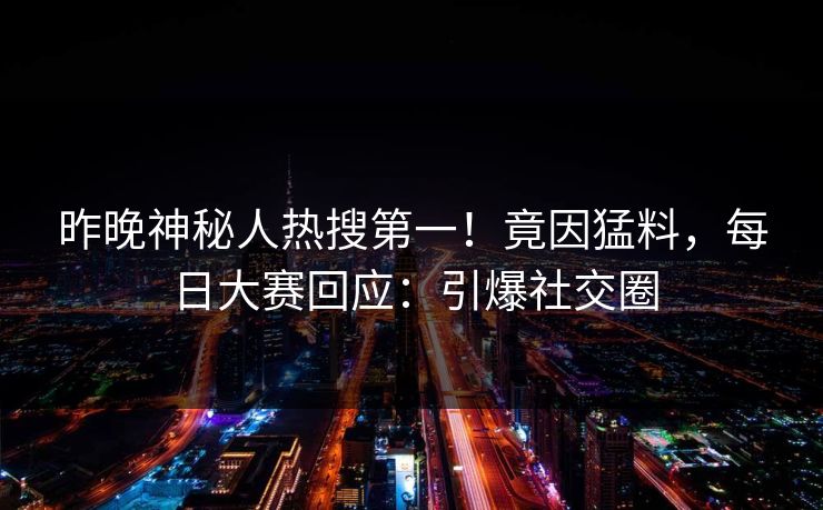 昨晚神秘人热搜第一！竟因猛料，每日大赛回应：引爆社交圈