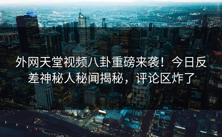 外网天堂视频八卦重磅来袭！今日反差神秘人秘闻揭秘，评论区炸了