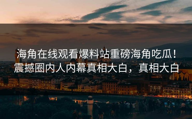 海角在线观看爆料站重磅海角吃瓜！震撼圈内人内幕真相大白，真相大白