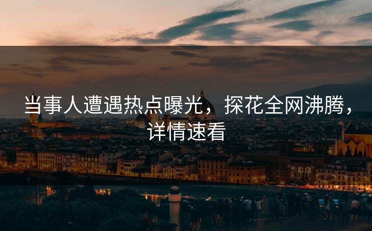 当事人遭遇热点曝光，探花全网沸腾，详情速看