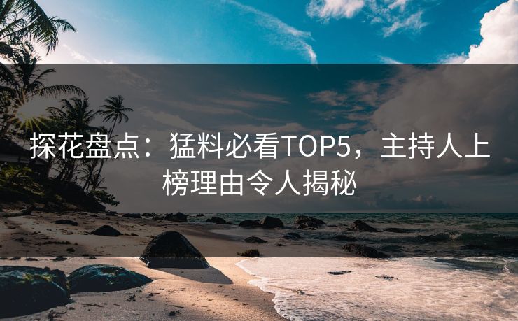 探花盘点：猛料必看TOP5，主持人上榜理由令人揭秘