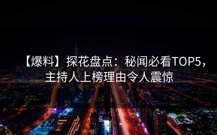【爆料】探花盘点：秘闻必看TOP5，主持人上榜理由令人震惊