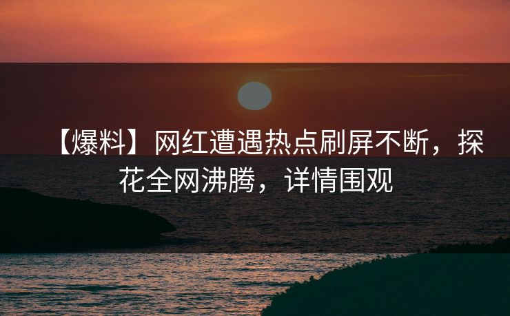 【爆料】网红遭遇热点刷屏不断，探花全网沸腾，详情围观