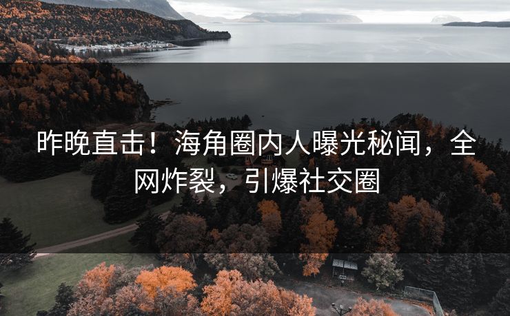 昨晚直击！海角圈内人曝光秘闻，全网炸裂，引爆社交圈