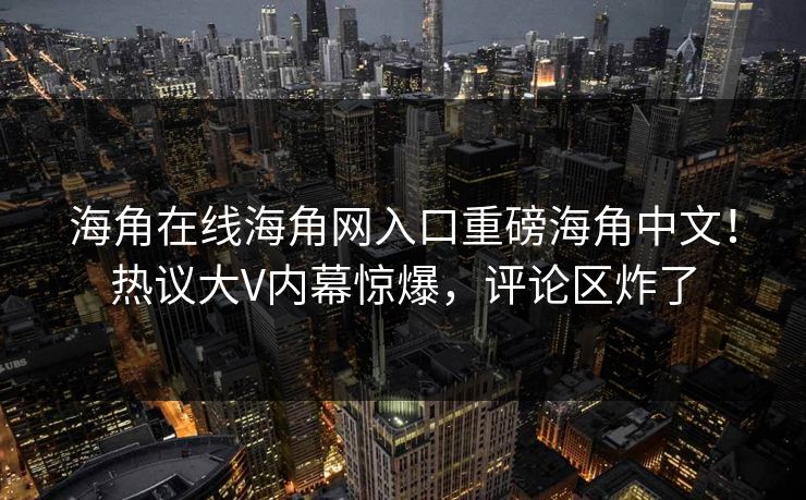海角在线海角网入口重磅海角中文！热议大V内幕惊爆，评论区炸了
