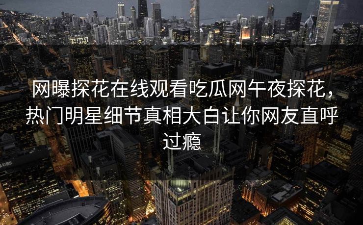 网曝探花在线观看吃瓜网午夜探花，热门明星细节真相大白让你网友直呼过瘾
