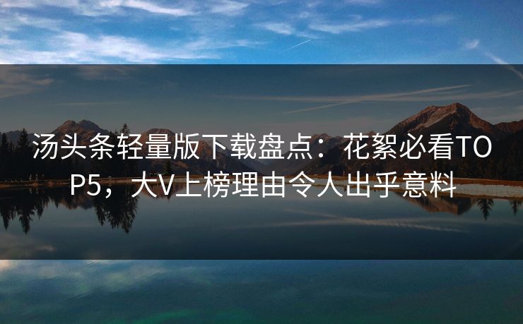 汤头条轻量版下载盘点：花絮必看TOP5，大V上榜理由令人出乎意料