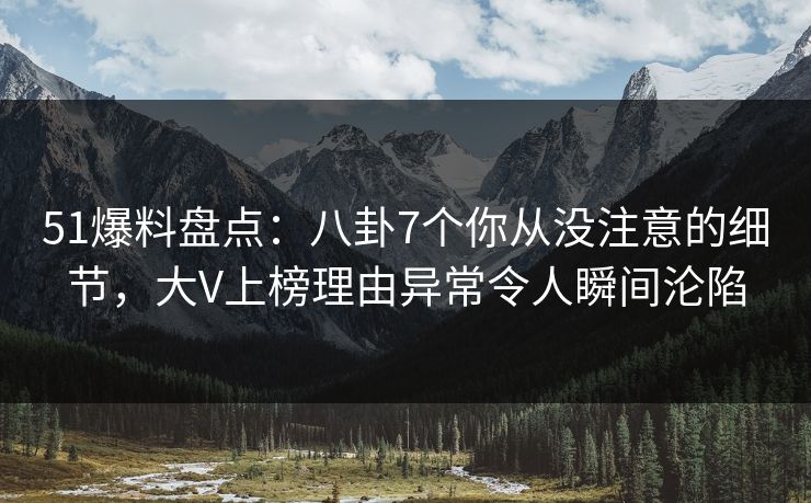 51爆料盘点：八卦7个你从没注意的细节，大V上榜理由异常令人瞬间沦陷