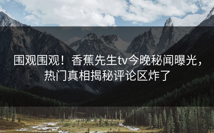 围观围观！香蕉先生tv今晚秘闻曝光，热门真相揭秘评论区炸了