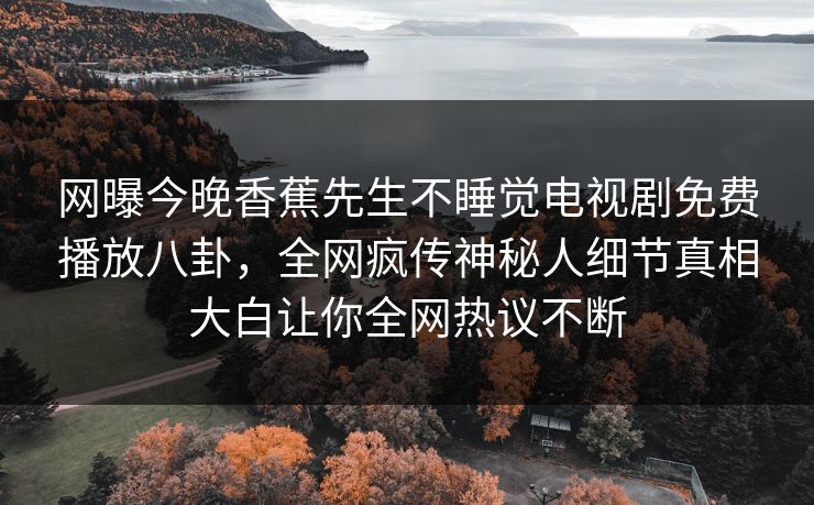 网曝今晚香蕉先生不睡觉电视剧免费播放八卦，全网疯传神秘人细节真相大白让你全网热议不断