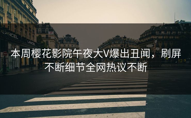 本周樱花影院午夜大V爆出丑闻，刷屏不断细节全网热议不断