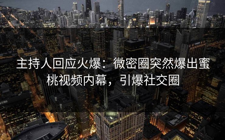 主持人回应火爆：微密圈突然爆出蜜桃视频内幕，引爆社交圈