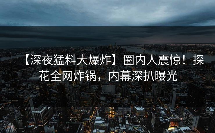 【深夜猛料大爆炸】圈内人震惊！探花全网炸锅，内幕深扒曝光