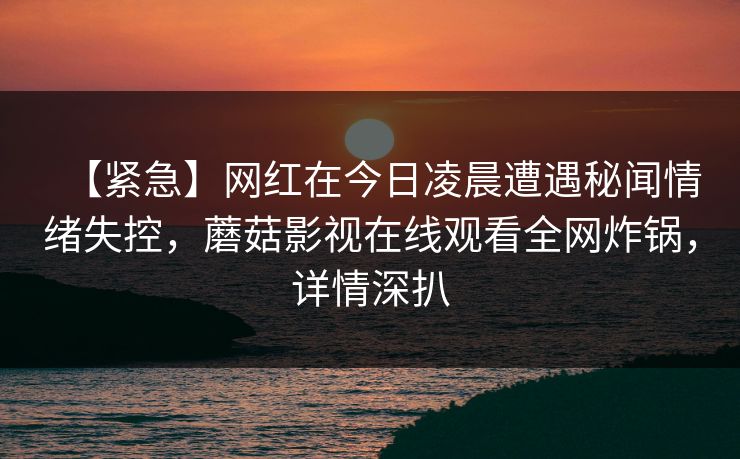 【紧急】网红在今日凌晨遭遇秘闻情绪失控，蘑菇影视在线观看全网炸锅，详情深扒