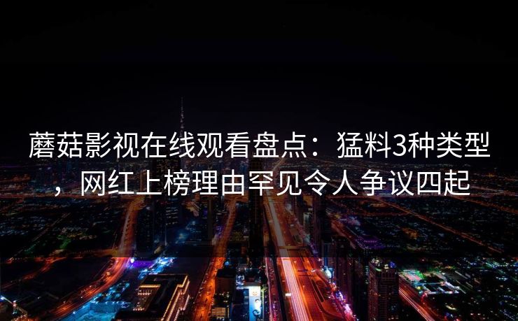 蘑菇影视在线观看盘点：猛料3种类型，网红上榜理由罕见令人争议四起
