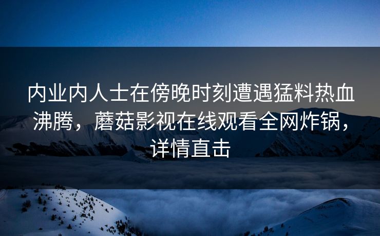 内业内人士在傍晚时刻遭遇猛料热血沸腾，蘑菇影视在线观看全网炸锅，详情直击