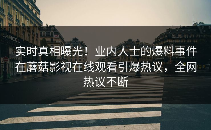 实时真相曝光！业内人士的爆料事件在蘑菇影视在线观看引爆热议，全网热议不断