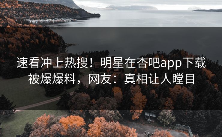 速看冲上热搜！明星在杏吧app下载被爆爆料，网友：真相让人瞠目