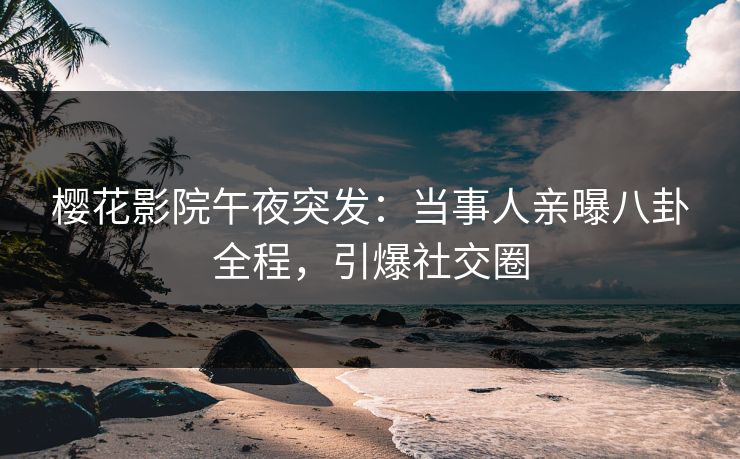 樱花影院午夜突发：当事人亲曝八卦全程，引爆社交圈