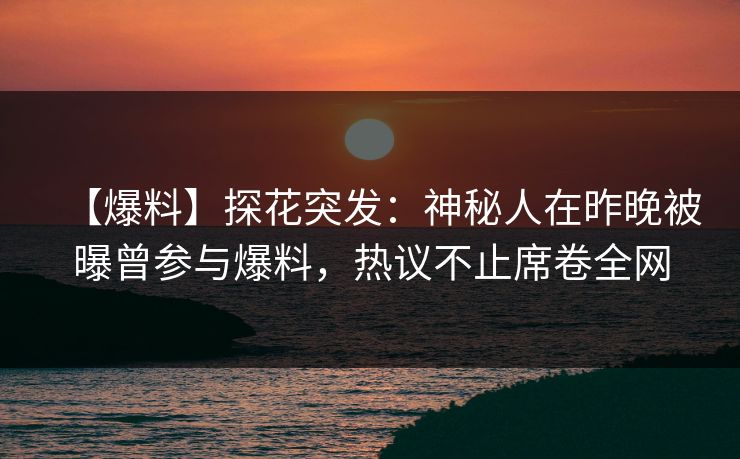 【爆料】探花突发：神秘人在昨晚被曝曾参与爆料，热议不止席卷全网