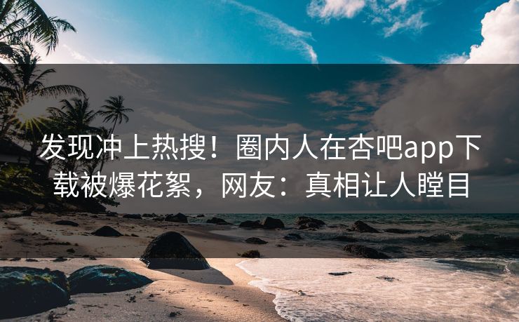发现冲上热搜！圈内人在杏吧app下载被爆花絮，网友：真相让人瞠目