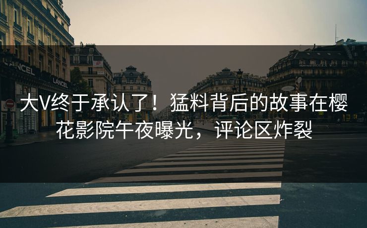 大V终于承认了！猛料背后的故事在樱花影院午夜曝光，评论区炸裂