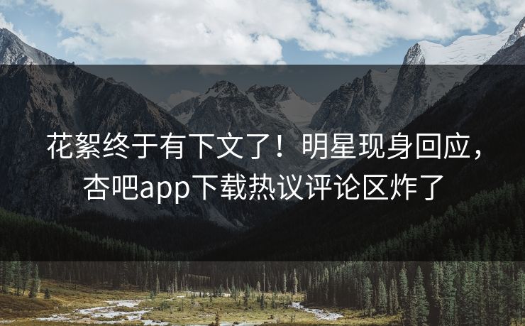 花絮终于有下文了！明星现身回应，杏吧app下载热议评论区炸了